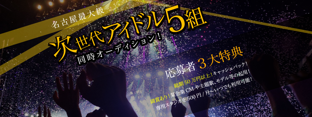 名古屋最大級次世代アイドル5組同時オーディション！応募者3大特典　総額50万円以上！キャッシュバック！副賞あり！某企業CMや主題歌、モデルなどの起用！専用スタジオを500円/月からいつでも利用可能！